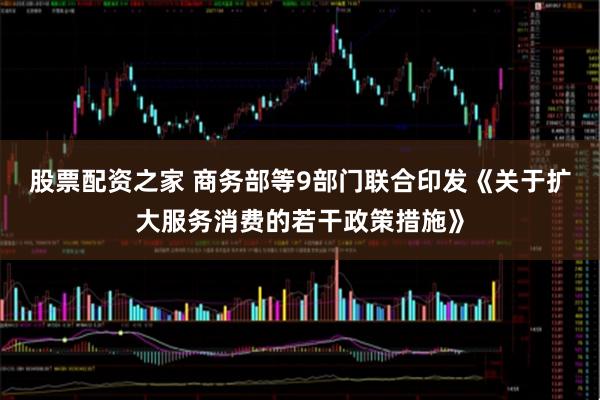股票配资之家 商务部等9部门联合印发《关于扩大服务消费的若干政策措施》