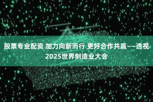 股票专业配资 加力向新而行 更好合作共赢——透视2025世界制造业大会