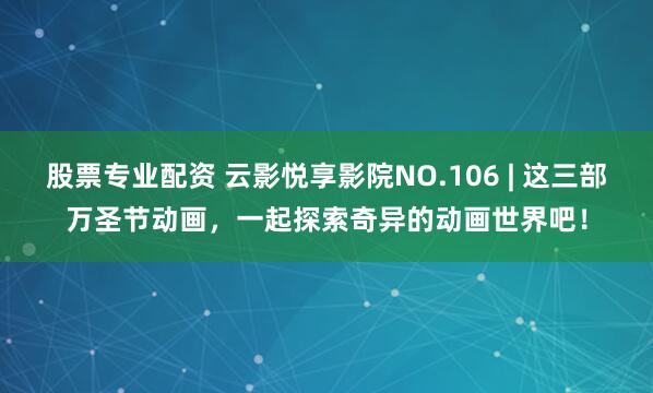 股票专业配资 云影悦享影院NO.106 | 这三部万圣节动画，一起探索奇异的动画世界吧！