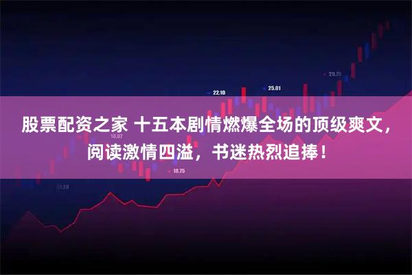 股票配资之家 十五本剧情燃爆全场的顶级爽文，阅读激情四溢，书迷热烈追捧！