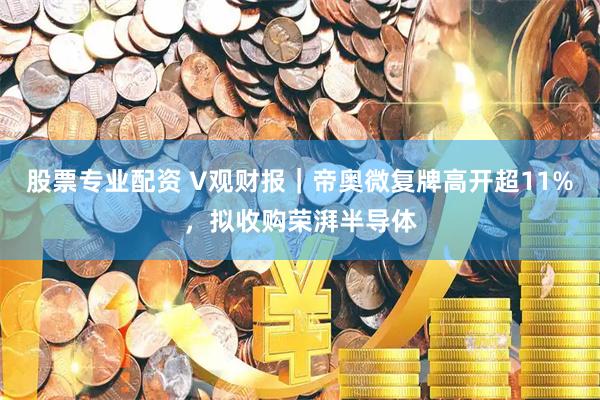 股票专业配资 V观财报｜帝奥微复牌高开超11%，拟收购荣湃半导体