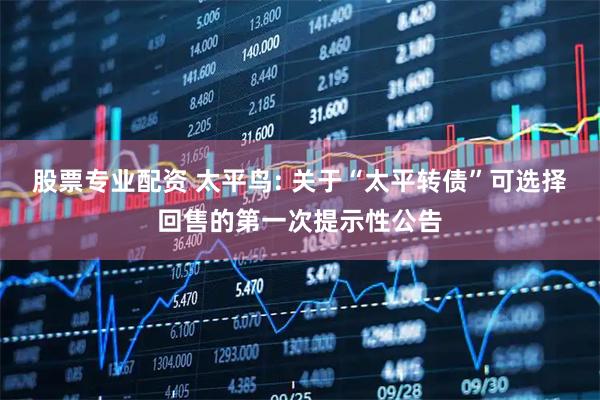 股票专业配资 太平鸟: 关于“太平转债”可选择回售的第一次提示性公告