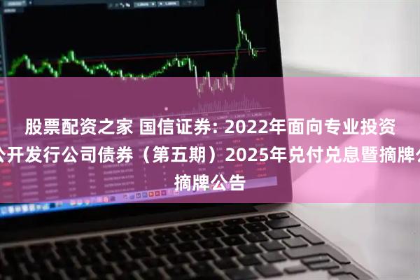 股票配资之家 国信证券: 2022年面向专业投资者公开发行公司债券(第五期)2025年兑付兑息暨摘牌公告
