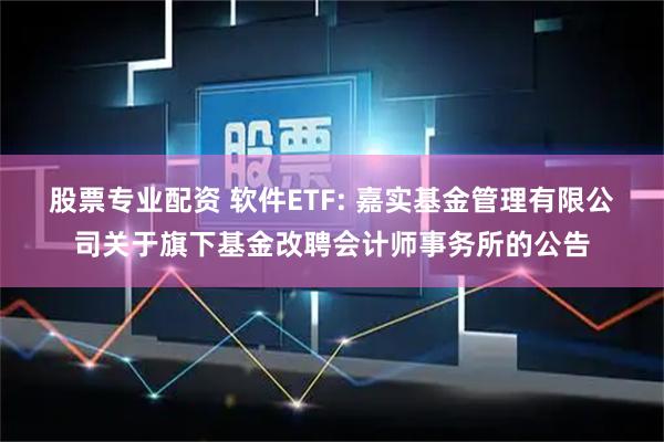 股票专业配资 软件ETF: 嘉实基金管理有限公司关于旗下基金改聘会计师事务所的公告