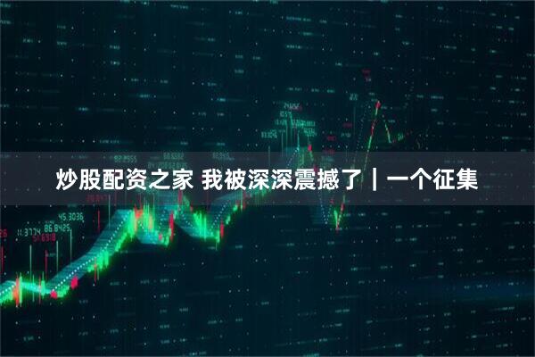 炒股配资之家 我被深深震撼了｜一个征集