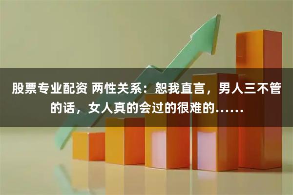股票专业配资 两性关系：恕我直言，男人三不管的话，女人真的会过的很难的……