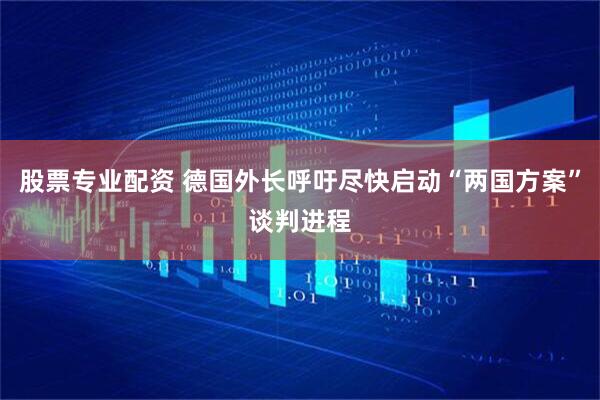 股票专业配资 德国外长呼吁尽快启动“两国方案”谈判进程