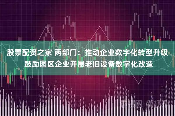 股票配资之家 两部门：推动企业数字化转型升级 鼓励园区企业开展老旧设备数字化改造