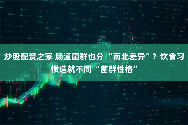 炒股配资之家 肠道菌群也分 “南北差异”？饮食习惯造就不同 “菌群性格”