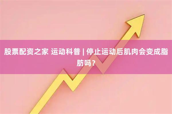 股票配资之家 运动科普 | 停止运动后肌肉会变成脂肪吗？