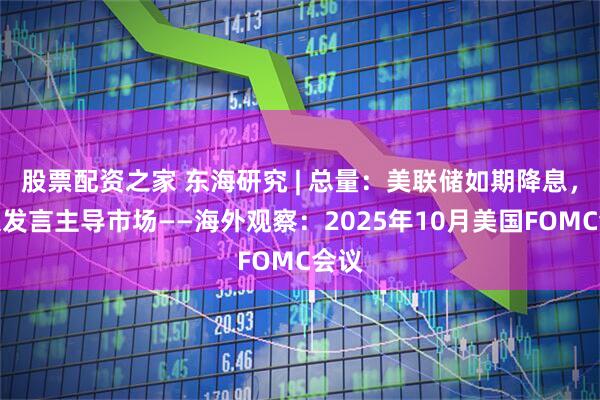 股票配资之家 东海研究 | 总量：美联储如期降息，鹰派发言主导市场——海外观察：2025年10月美国FOMC会议