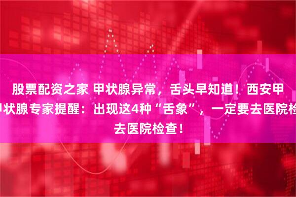 股票配资之家 甲状腺异常，舌头早知道！西安甲康甲状腺专家提醒：出现这4种“舌象”，一定要去医院检查！