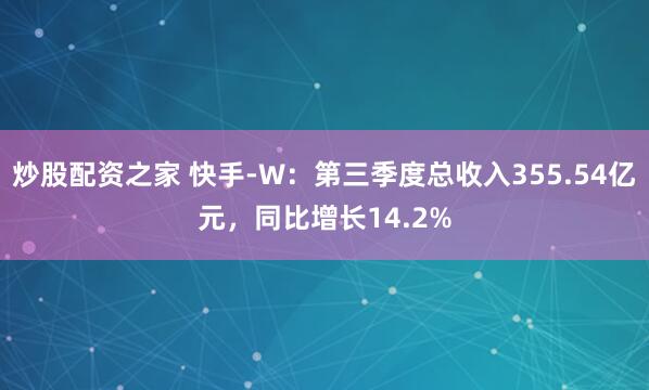 炒股配资之家 快手-W：第三季度总收入355.54亿元，同比增长14.2%