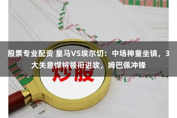 股票专业配资 皇马VS埃尔切:中场神童坐镇,3大失意悍将领衔进攻,姆巴佩冲锋