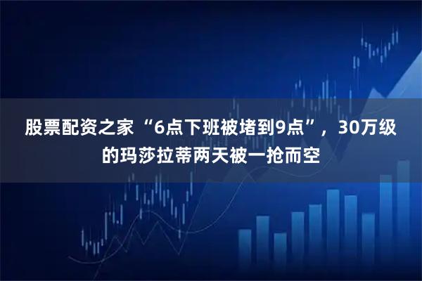 股票配资之家 “6点下班被堵到9点”，30万级的玛莎拉蒂两天被一抢而空