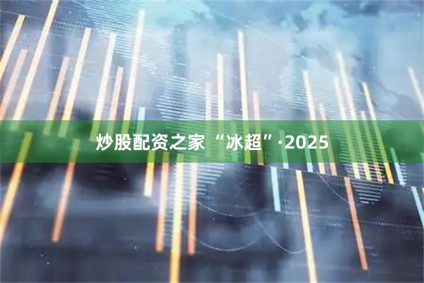 炒股配资之家 “冰超”·2025