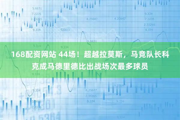 168配资网站 44场！超越拉莫斯，马竞队长科克成马德里德比出战场次最多球员