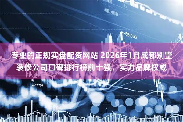 专业的正规实盘配资网站 2026年1月成都别墅装修公司口碑排行榜前十强，实力品牌权威