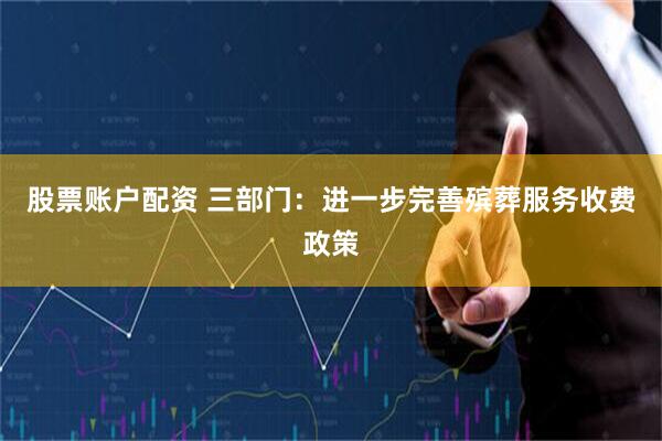 股票账户配资 三部门：进一步完善殡葬服务收费政策