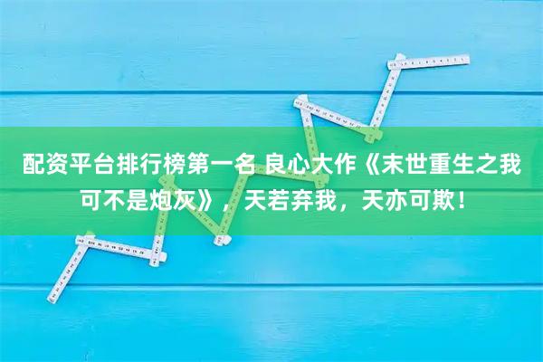 配资平台排行榜第一名 良心大作《末世重生之我可不是炮灰》，天若弃我，天亦可欺！