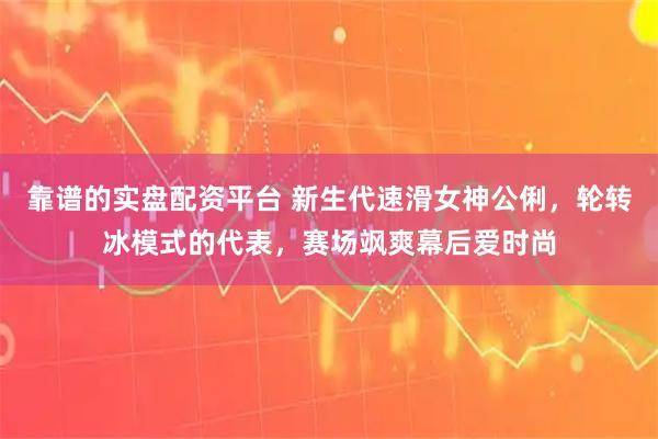 靠谱的实盘配资平台 新生代速滑女神公俐，轮转冰模式的代表，赛场飒爽幕后爱时尚