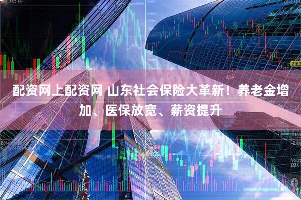 配资网上配资网 山东社会保险大革新！养老金增加、医保放宽、薪资提升