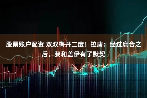 股票账户配资 双双梅开二度！拉唐：经过磨合之后，我和盖伊有了默契