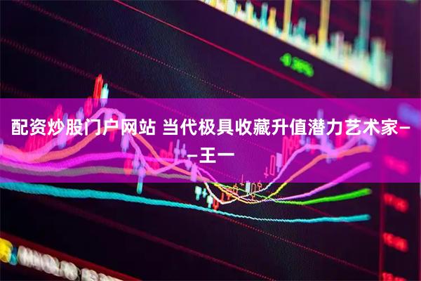 配资炒股门户网站 当代极具收藏升值潜力艺术家——王一