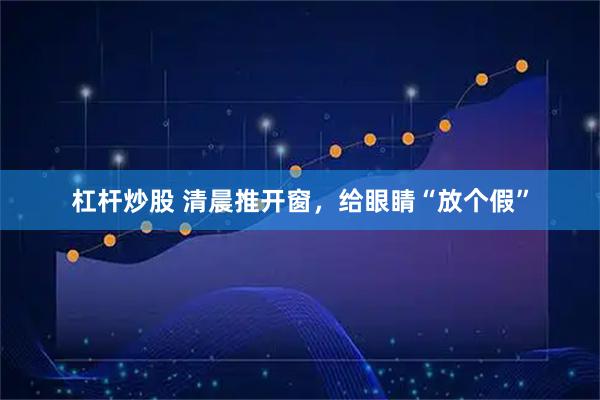 杠杆炒股 清晨推开窗,给眼睛“放个假”