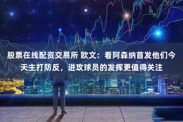 股票在线配资交易所 欧文：看阿森纳首发他们今天主打防反，进攻球员的发挥更值得关注