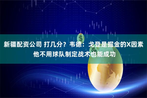 新疆配资公司 打几分？韦德：戈登是掘金的X因素 他不用球队制定战术也能成功