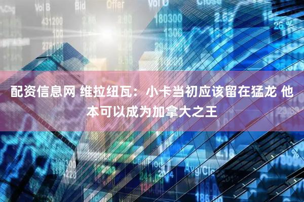 配资信息网 维拉纽瓦：小卡当初应该留在猛龙 他本可以成为加拿大之王