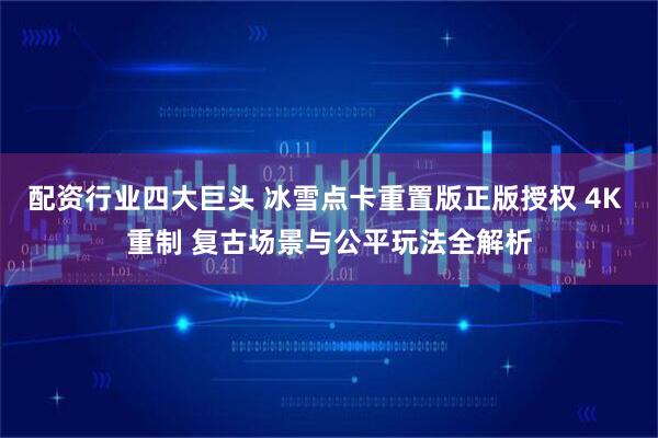 配资行业四大巨头 冰雪点卡重置版正版授权 4K 重制 复古场景与公平玩法全解析