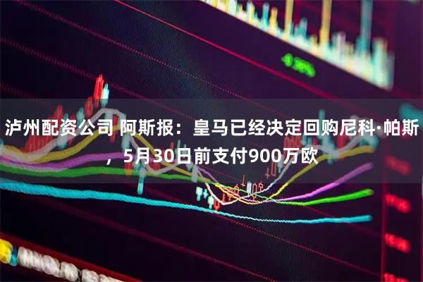 泸州配资公司 阿斯报：皇马已经决定回购尼科·帕斯，5月30日前支付900万欧