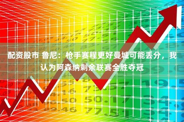配资股市 鲁尼：枪手赛程更好曼城可能丢分，我认为阿森纳剩余联赛全胜夺冠