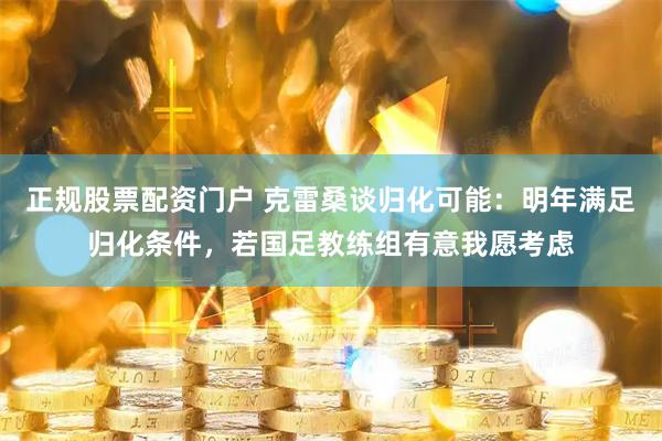 正规股票配资门户 克雷桑谈归化可能：明年满足归化条件，若国足教练组有意我愿考虑