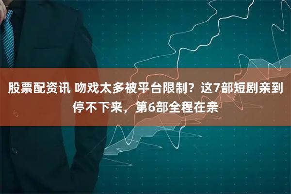 股票配资讯 吻戏太多被平台限制？这7部短剧亲到停不下来，第6部全程在亲