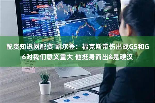 配资知识网配资 凯尔登：福克斯带伤出战G5和G6对我们意义重大 他挺身而出&是硬汉