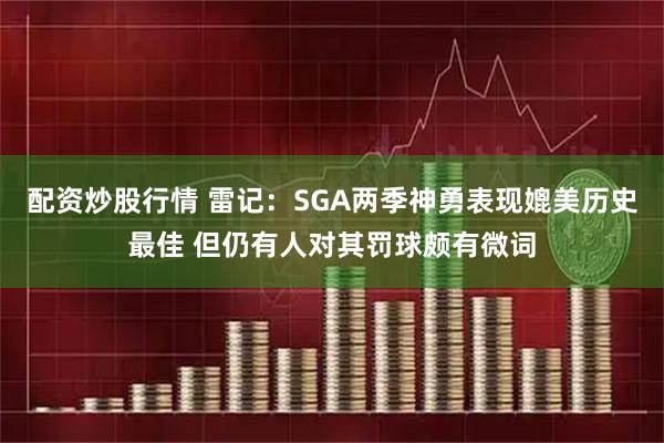 配资炒股行情 雷记：SGA两季神勇表现媲美历史最佳 但仍有人对其罚球颇有微词