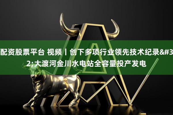 配资股票平台 视频丨创下多项行业领先技术纪录 大渡河金川水电站全容量投产发电