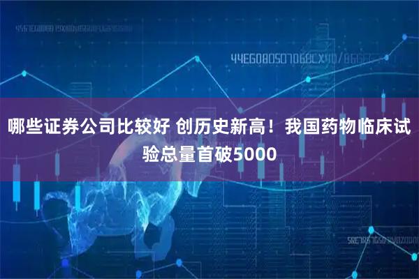 哪些证券公司比较好 创历史新高！我国药物临床试验总量首破5000
