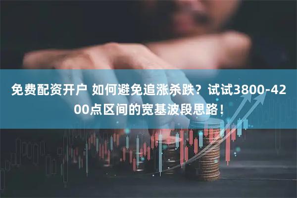 免费配资开户 如何避免追涨杀跌？试试3800-4200点区间的宽基波段思路！