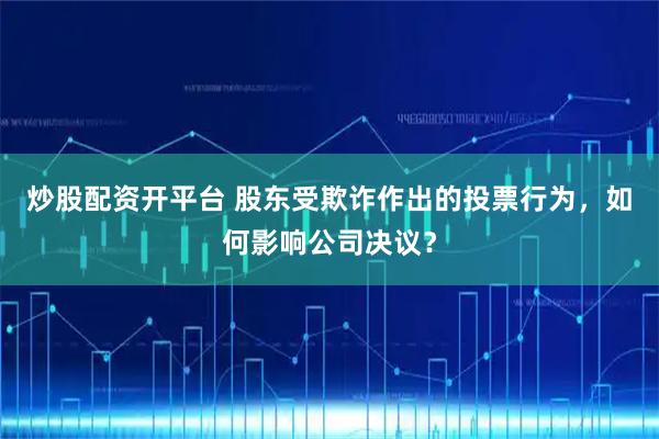 炒股配资开平台 股东受欺诈作出的投票行为，如何影响公司决议？