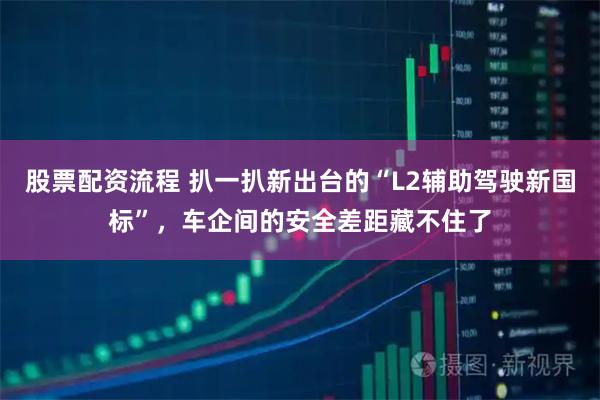 股票配资流程 扒一扒新出台的“L2辅助驾驶新国标”，车企间的安全差距藏不住了