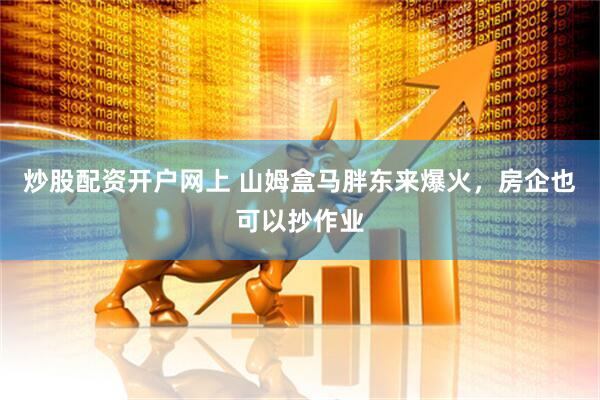 炒股配资开户网上 山姆盒马胖东来爆火，房企也可以抄作业