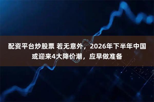 配资平台炒股票 若无意外，2026年下半年中国或迎来4大降价潮，应早做准备