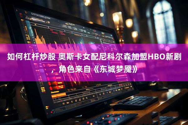 如何杠杆炒股 奥斯卡女配尼科尔森加盟HBO新剧，角色来自《东城梦魇》