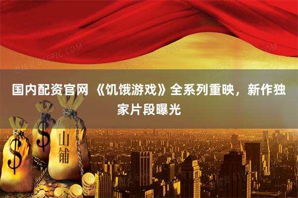 国内配资官网 《饥饿游戏》全系列重映，新作独家片段曝光