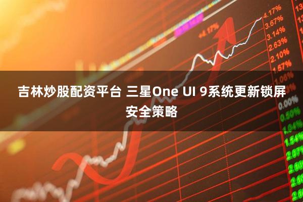 吉林炒股配资平台 三星One UI 9系统更新锁屏安全策略