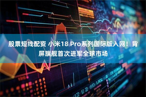 股票短线配资 小米18 Pro系列国际版入网！背屏旗舰首次进军全球市场